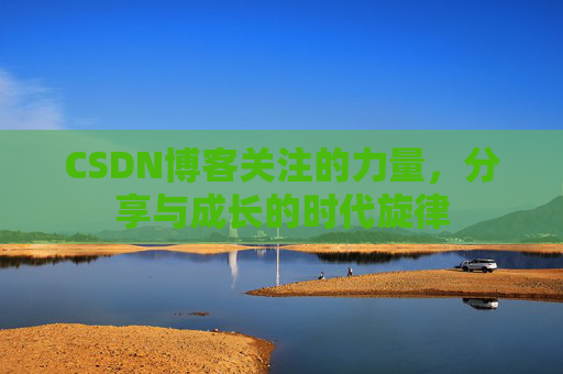 CSDN博客关注的力量,分享与成长的时代旋律 CSDN博客关注的力量,分享与成长的时代旋律
